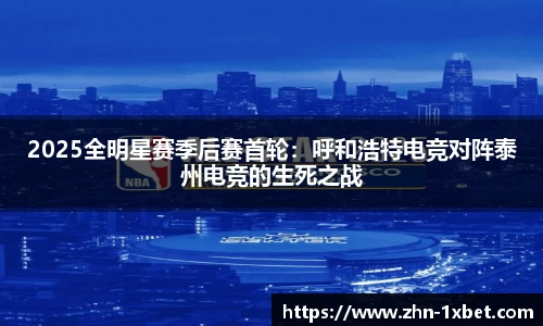 2025全明星赛季后赛首轮：呼和浩特电竞对阵泰州电竞的生死之战