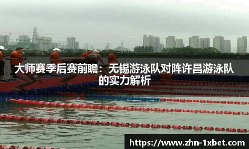 大师赛季后赛前瞻：无锡游泳队对阵许昌游泳队的实力解析