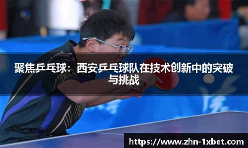 聚焦乒乓球：西安乒乓球队在技术创新中的突破与挑战