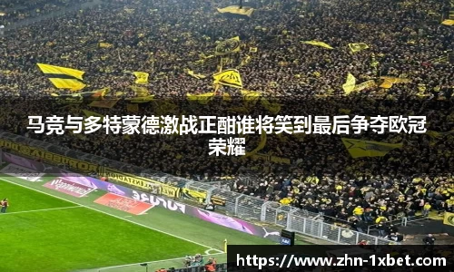 马竞与多特蒙德激战正酣谁将笑到最后争夺欧冠荣耀